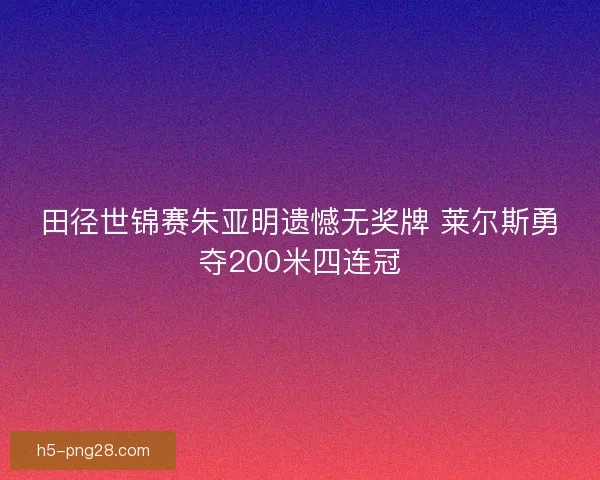 田径世锦赛朱亚明遗憾无奖牌 莱尔斯勇夺200米四连冠 田径世锦赛朱亚明遗憾无奖牌 莱尔斯勇夺200米四连冠