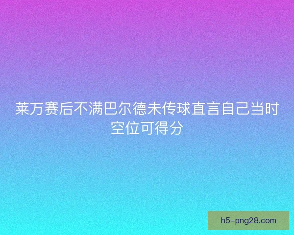 莱万赛后不满巴尔德未传球直言自己当时空位可得分