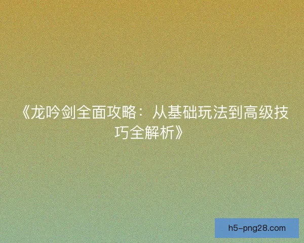 《龙吟剑全面攻略：从基础玩法到高级技巧全解析》