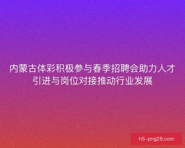 内蒙古体彩积极参与春季招聘会助力人才引进与岗位对接推动行业发展