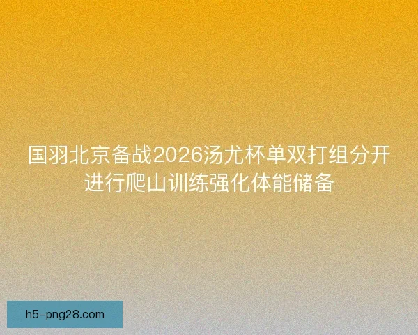 国羽北京备战2026汤尤杯单双打组分开进行爬山训练强化体能储备