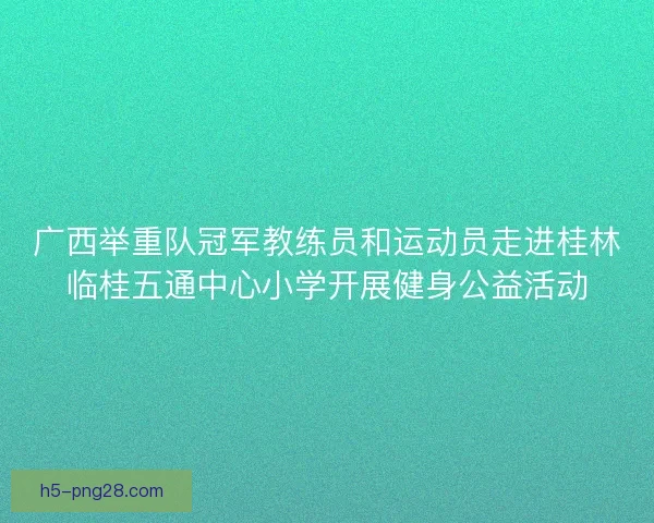 广西举重队冠军教练员和运动员走进桂林临桂五通中心小学开展健身公益活动
