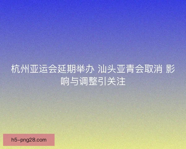 杭州亚运会延期举办 汕头亚青会取消 影响与调整引关注
