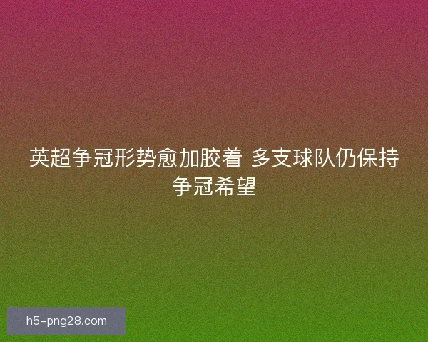 英超争冠形势愈加胶着 多支球队仍保持争冠希望