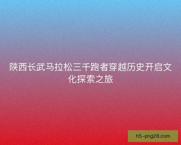 陕西长武马拉松三千跑者穿越历史开启文化探索之旅