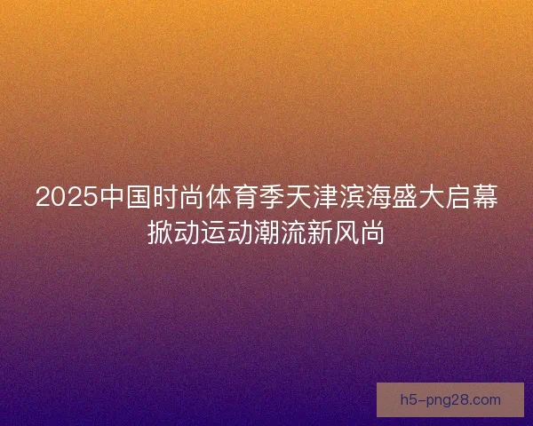 2025中国时尚体育季天津滨海盛大启幕掀动运动潮流新风尚