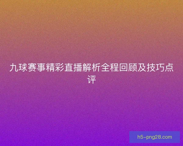 九球赛事精彩直播解析全程回顾及技巧点评