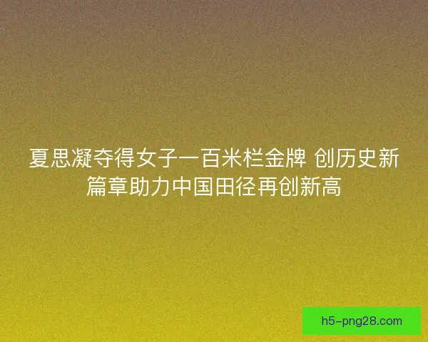 夏思凝夺得女子一百米栏金牌 创历史新篇章助力中国田径再创新高