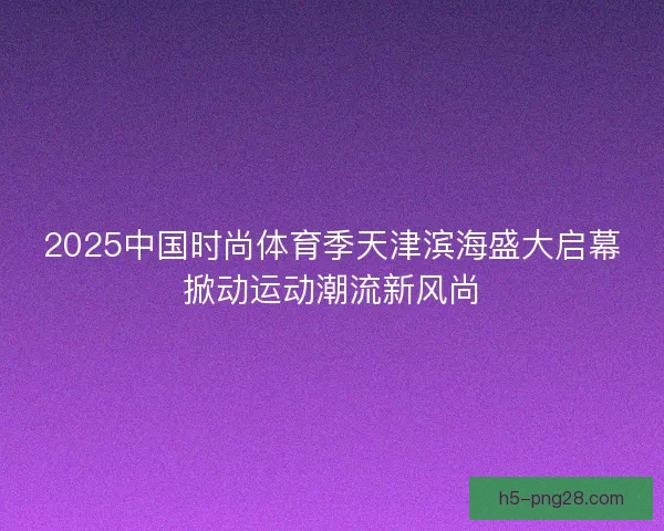 2025中国时尚体育季天津滨海盛大启幕掀动运动潮流新风尚