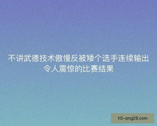 不讲武德技术傲慢反被矮个选手连续输出令人震惊的比赛结果