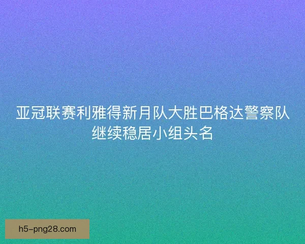 亚冠联赛利雅得新月队大胜巴格达警察队继续稳居小组头名