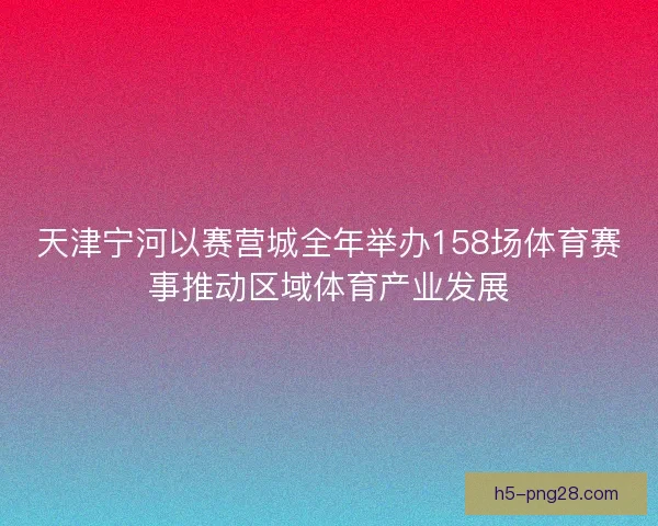 天津宁河以赛营城全年举办158场体育赛事推动区域体育产业发展
