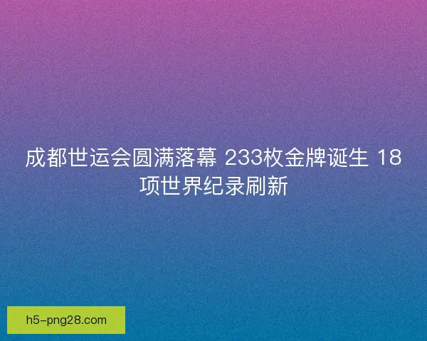 成都世运会圆满落幕 233枚金牌诞生 18项世界纪录刷新