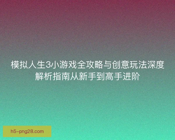 模拟人生3小游戏全攻略与创意玩法深度解析指南从新手到高手进阶