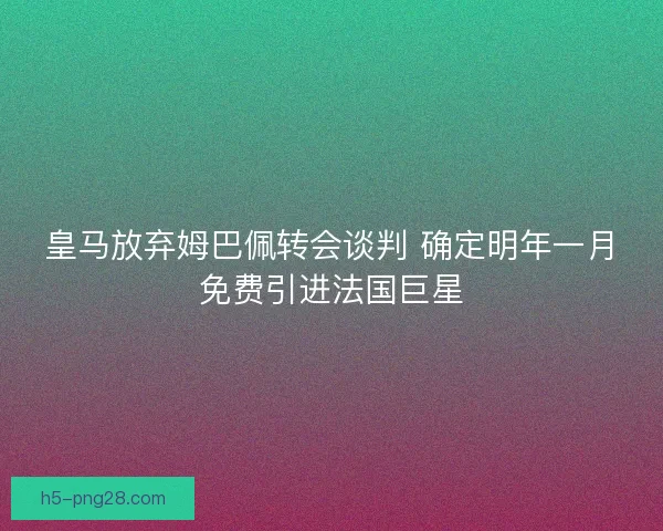 皇马放弃姆巴佩转会谈判 确定明年一月免费引进法国巨星