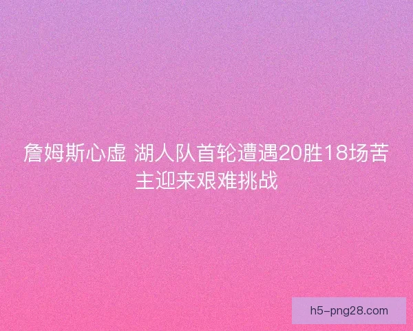 詹姆斯心虚 湖人队首轮遭遇20胜18场苦主迎来艰难挑战