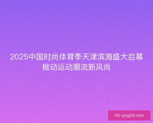 2025中国时尚体育季天津滨海盛大启幕掀动运动潮流新风尚 2025中国时尚体育季天津滨海盛大启幕掀动运动潮流新风尚