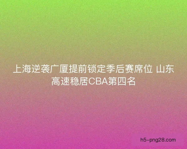 上海逆袭广厦提前锁定季后赛席位 山东高速稳居CBA第四名