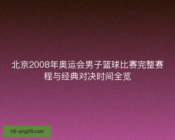 北京2008年奥运会男子篮球比赛完整赛程与经典对决时间全览 北京2008年奥运会男子篮球比赛完整赛程与经典对决时间全览