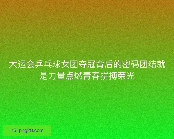 大运会乒乓球女团夺冠背后的密码团结就是力量点燃青春拼搏荣光 大运会乒乓球女团夺冠背后的密码团结就是力量点燃青春拼搏荣光