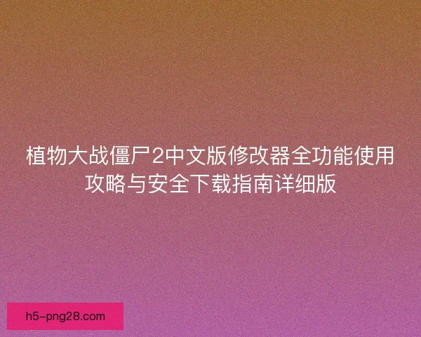 植物大战僵尸2中文版修改器全功能使用攻略与安全下载指南详细版