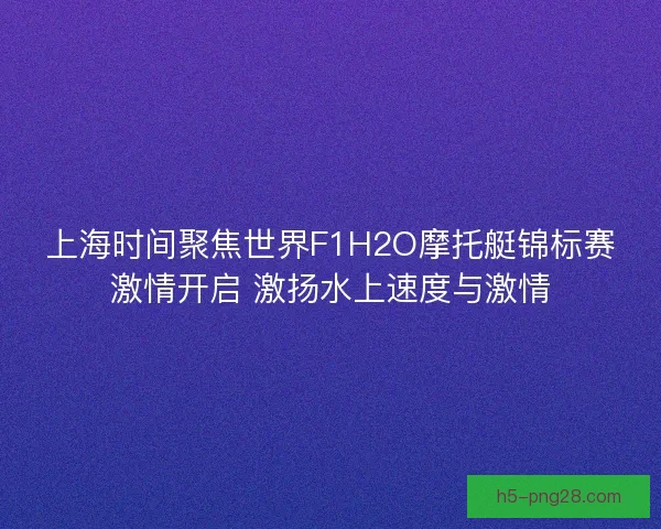 上海时间聚焦世界F1H2O摩托艇锦标赛激情开启 激扬水上速度与激情 上海时间聚焦世界F1H2O摩托艇锦标赛激情开启 激扬水上速度与激情