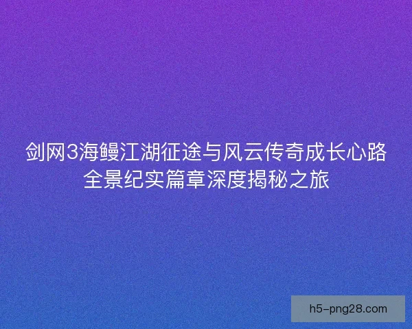 剑网3海鳗江湖征途与风云传奇成长心路全景纪实篇章深度揭秘之旅 剑网3海鳗江湖征途与风云传奇成长心路全景纪实篇章深度揭秘之旅