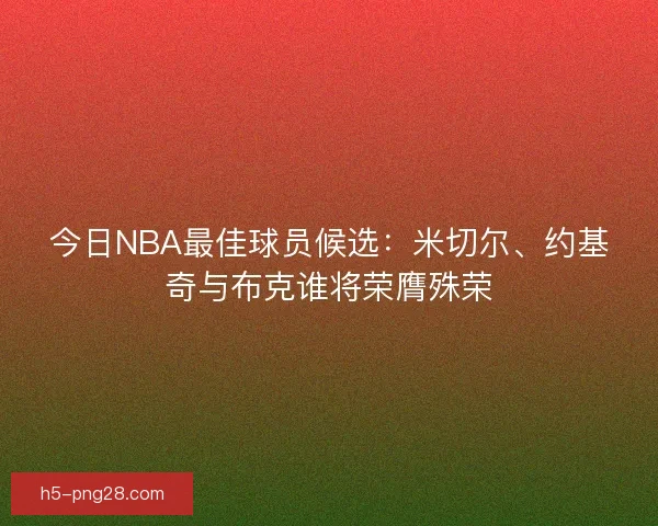 今日NBA最佳球员候选：米切尔、约基奇与布克谁将荣膺殊荣