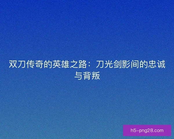 双刀传奇的英雄之路：刀光剑影间的忠诚与背叛