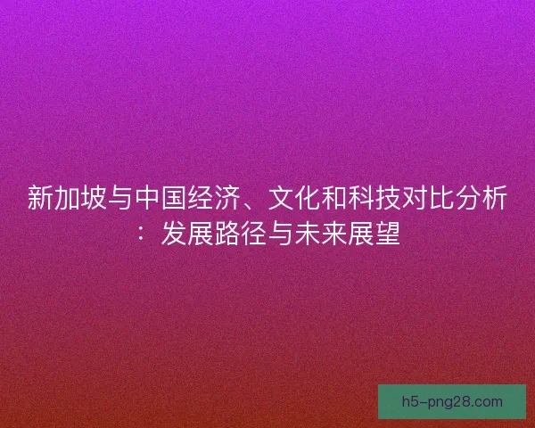 新加坡与中国经济、文化和科技对比分析：发展路径与未来展望