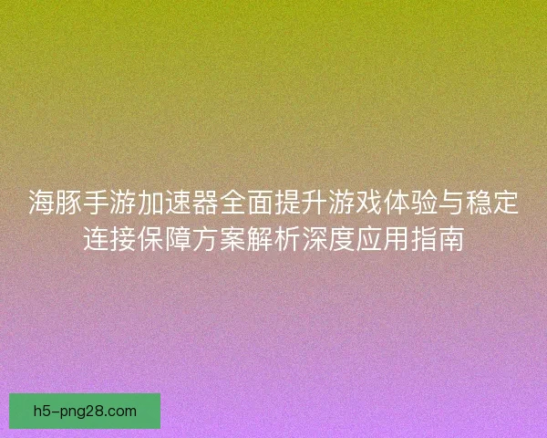 海豚手游加速器全面提升游戏体验与稳定连接保障方案解析深度应用指南 海豚手游加速器全面提升游戏体验与稳定连接保障方案解析深度应用指南