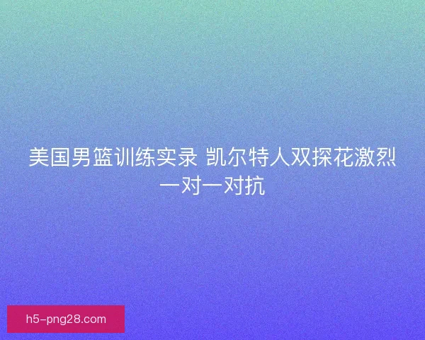 美国男篮训练实录 凯尔特人双探花激烈一对一对抗