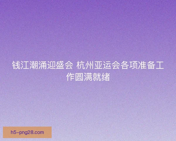 钱江潮涌迎盛会 杭州亚运会各项准备工作圆满就绪 钱江潮涌迎盛会 杭州亚运会各项准备工作圆满就绪