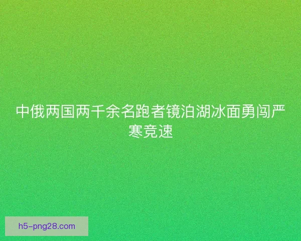 中俄两国两千余名跑者镜泊湖冰面勇闯严寒竞速