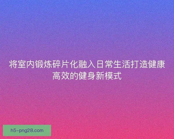 将室内锻炼碎片化融入日常生活打造健康高效的健身新模式