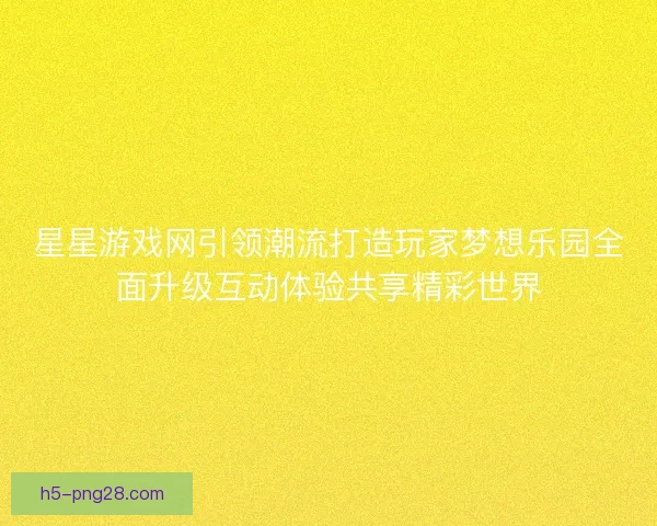星星游戏网引领潮流打造玩家梦想乐园全面升级互动体验共享精彩世界