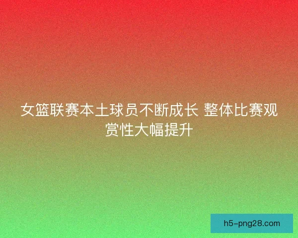 女篮联赛本土球员不断成长 整体比赛观赏性大幅提升 女篮联赛本土球员不断成长 整体比赛观赏性大幅提升