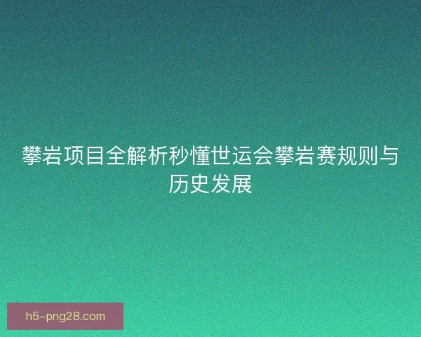 攀岩项目全解析秒懂世运会攀岩赛规则与历史发展