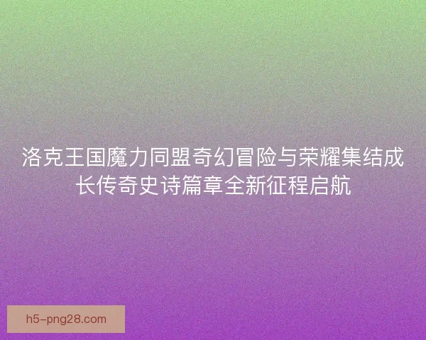 洛克王国魔力同盟奇幻冒险与荣耀集结成长传奇史诗篇章全新征程启航 洛克王国魔力同盟奇幻冒险与荣耀集结成长传奇史诗篇章全新征程启航